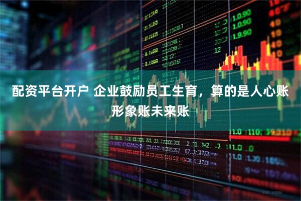 配资平台开户 企业鼓励员工生育，算的是人心账形象账未来账