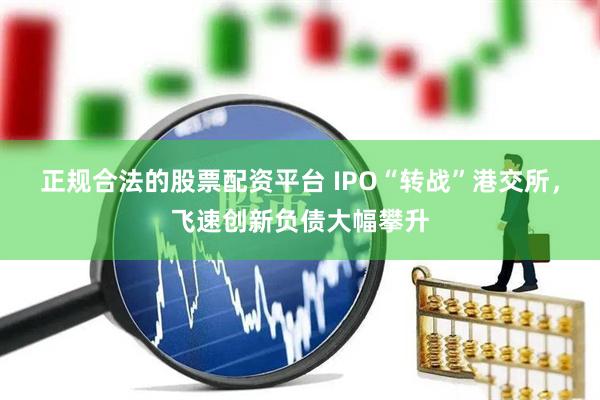 正规合法的股票配资平台 IPO“转战”港交所，飞速创新负债大幅攀升