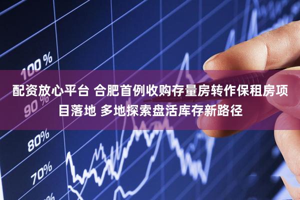 配资放心平台 合肥首例收购存量房转作保租房项目落地 多地探索盘活库存新路径
