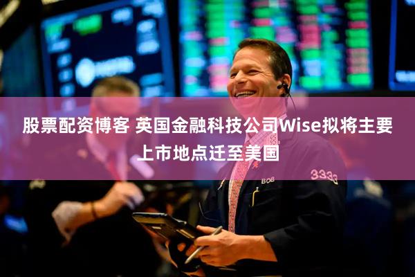 股票配资博客 英国金融科技公司Wise拟将主要上市地点迁至美国