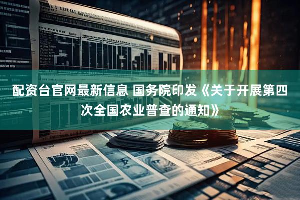 配资台官网最新信息 国务院印发《关于开展第四次全国农业普查的通知》