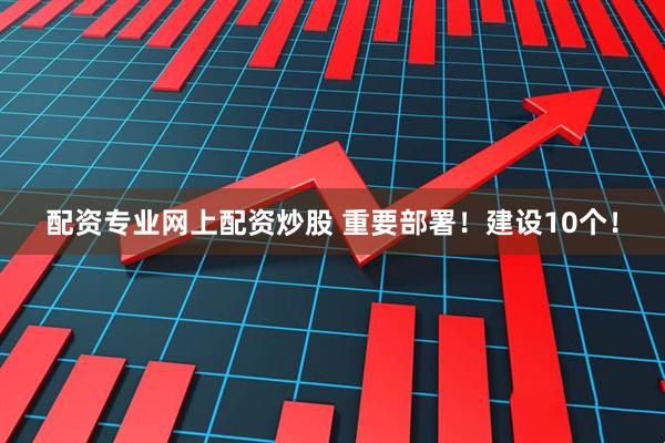 配资专业网上配资炒股 重要部署！建设10个！