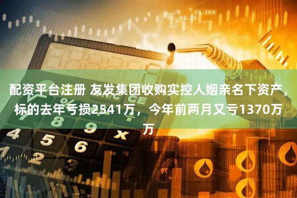 配资平台注册 友发集团收购实控人姻亲名下资产，标的去年亏损2541万，今年前两月又亏1370万