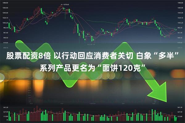 股票配资8倍 以行动回应消费者关切 白象“多半”系列产品更名为“面饼120克”