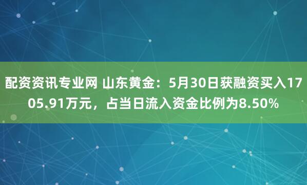配资资讯专业网 山东黄金：5月30日获融资买入1705.91万元，占当日流入资金比例为8.50%