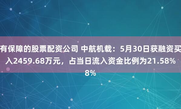 有保障的股票配资公司 中航机载：5月30日获融资买入2459.68万元，占当日流入资金比例为21.58%