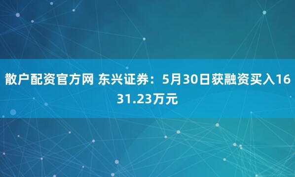 散户配资官方网 东兴证券：5月30日获融资买入1631.23万元