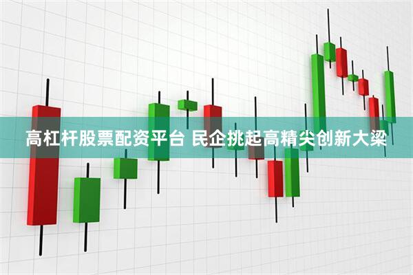 高杠杆股票配资平台 民企挑起高精尖创新大梁