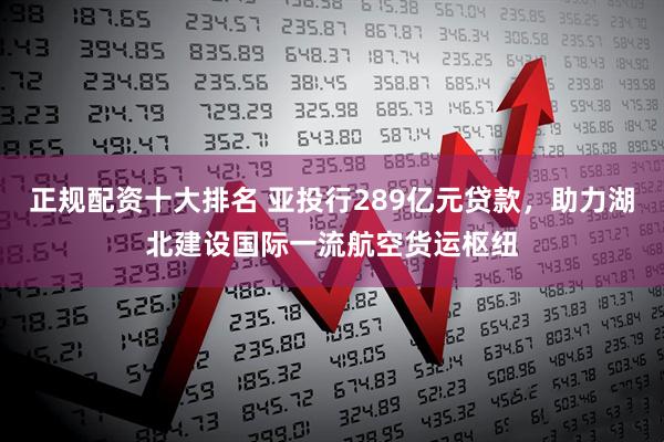 正规配资十大排名 亚投行289亿元贷款，助力湖北建设国际一流航空货运枢纽