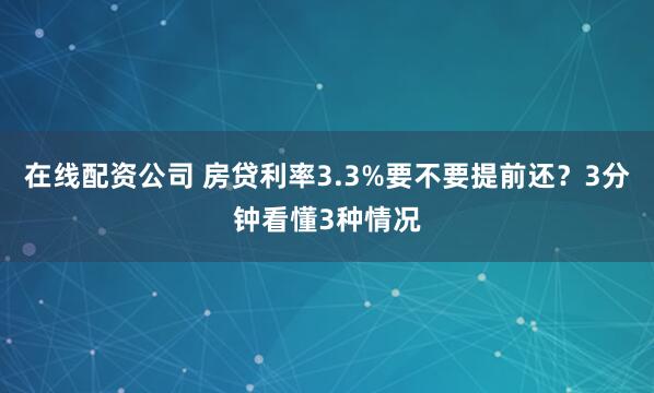 在线配资公司 房贷利率3.3%要不要提前还？3分钟看懂3种情况