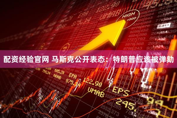配资经验官网 马斯克公开表态：特朗普应该被弹劾