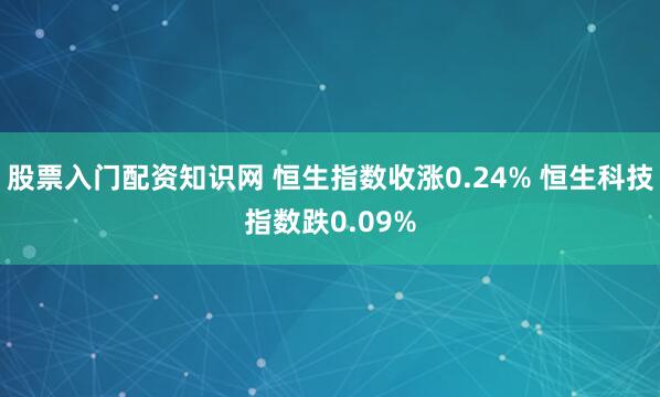 股票入门配资知识网 恒生指数收涨0.24% 恒生科技指数跌0.09%