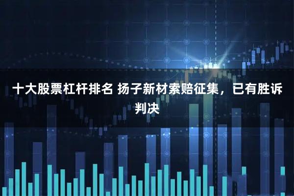 十大股票杠杆排名 扬子新材索赔征集，已有胜诉判决