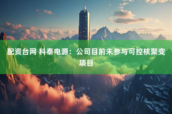 配资台网 科泰电源：公司目前未参与可控核聚变项目
