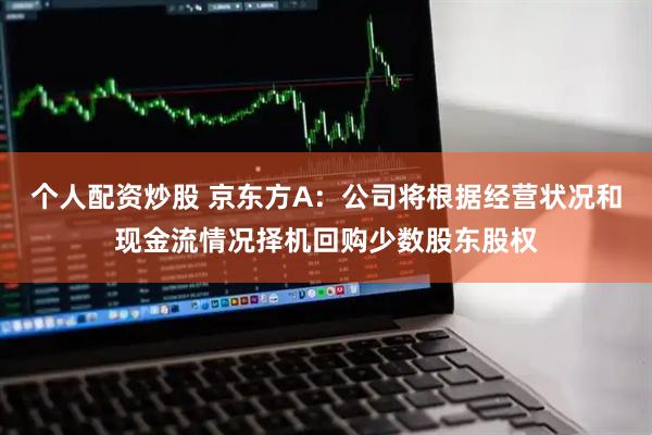 个人配资炒股 京东方A：公司将根据经营状况和现金流情况择机回购少数股东股权