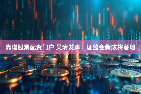 靠谱股票配资门户 吴清发声！证监会新政将落地
