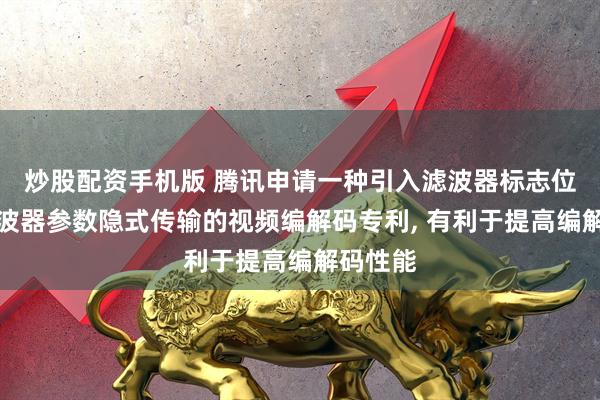 炒股配资手机版 腾讯申请一种引入滤波器标志位实现滤波器参数隐式传输的视频编解码专利, 有利于提高编解码性能