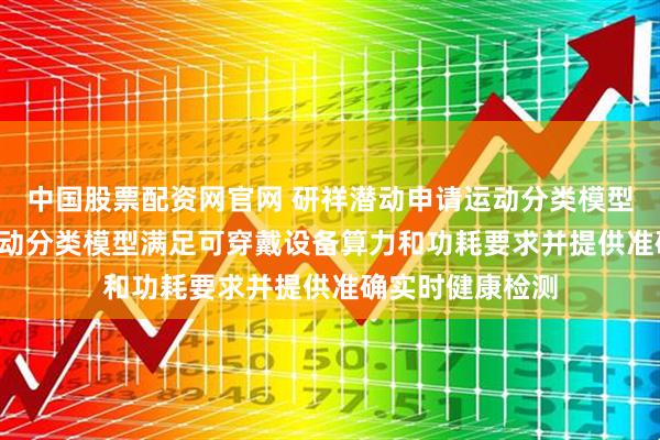 中国股票配资网官网 研祥潜动申请运动分类模型相关专利, 使运动分类模型满足可穿戴设备算力和功耗要求并提供准确实时健康检测