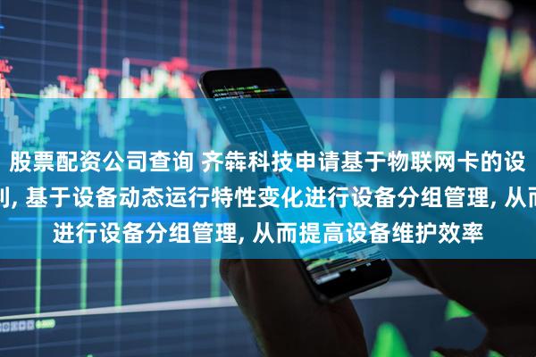 股票配资公司查询 齐犇科技申请基于物联网卡的设备分组管理方法专利, 基于设备动态运行特性变化进行设备分组管理, 从而提高设备维护效率