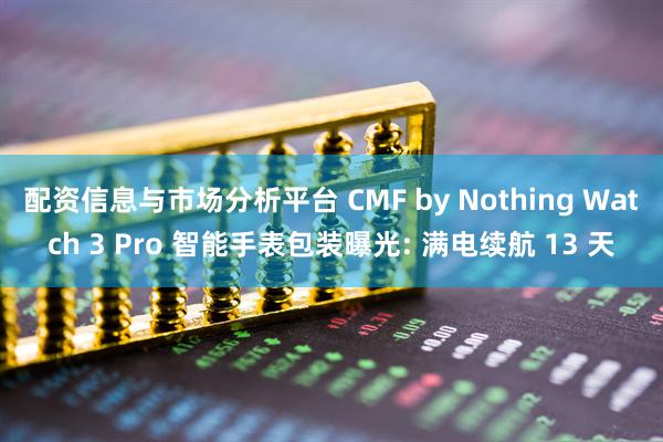 配资信息与市场分析平台 CMF by Nothing Watch 3 Pro 智能手表包装曝光: 满电续航 13 天