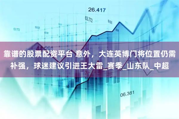 靠谱的股票配资平台 意外，大连英博门将位置仍需补强，球迷建议引进王大雷_赛季_山东队_中超