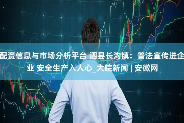 配资信息与市场分析平台 泗县长沟镇：普法宣传进企业 安全生产入人心_大皖新闻 | 安徽网