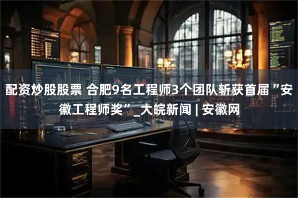 配资炒股股票 合肥9名工程师3个团队斩获首届“安徽工程师奖”_大皖新闻 | 安徽网