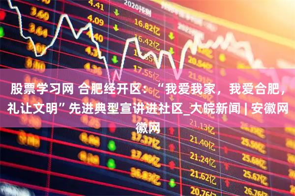 股票学习网 合肥经开区：“我爱我家，我爱合肥，礼让文明”先进典型宣讲进社区_大皖新闻 | 安徽网