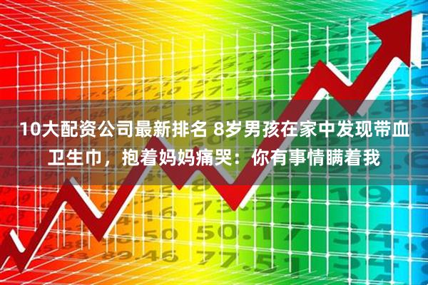 10大配资公司最新排名 8岁男孩在家中发现带血卫生巾，抱着妈妈痛哭：你有事情瞒着我