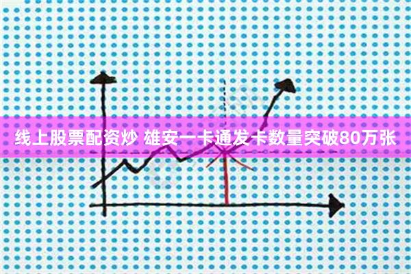 线上股票配资炒 雄安一卡通发卡数量突破80万张