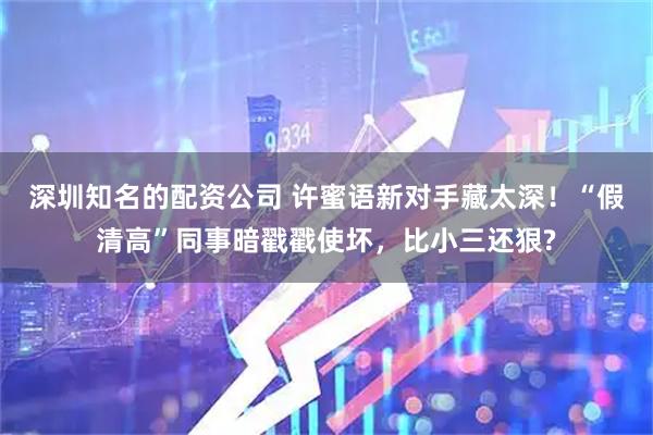 深圳知名的配资公司 许蜜语新对手藏太深！“假清高”同事暗戳戳使坏，比小三还狠?