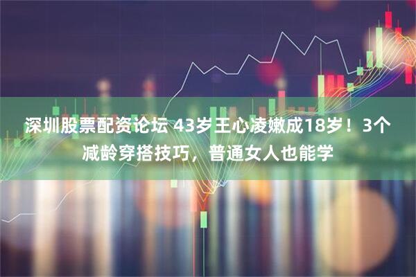深圳股票配资论坛 43岁王心凌嫩成18岁！3个减龄穿搭技巧，普通女人也能学