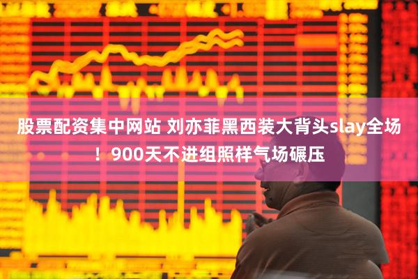 股票配资集中网站 刘亦菲黑西装大背头slay全场！900天不进组照样气场碾压