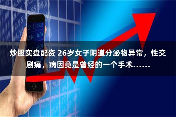 炒股实盘配资 26岁女子阴道分泌物异常，性交剧痛，病因竟是曾经的一个手术……