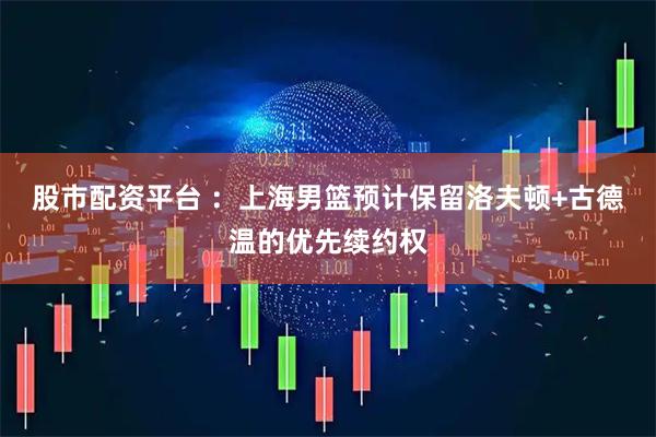股市配资平台 ：上海男篮预计保留洛夫顿+古德温的优先续约权