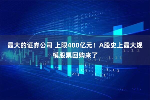 最大的证券公司 上限400亿元！A股史上最大规模股票回购来了