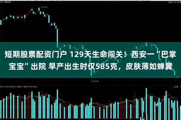 短期股票配资门户 129天生命闯关！西安一“巴掌宝宝”出院 早产出生时仅585克，皮肤薄如蝉翼
