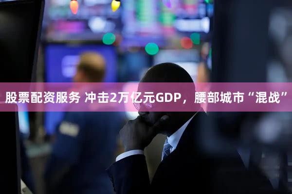 股票配资服务 冲击2万亿元GDP，腰部城市“混战”