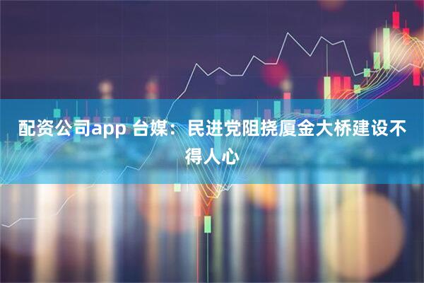 配资公司app 台媒：民进党阻挠厦金大桥建设不得人心