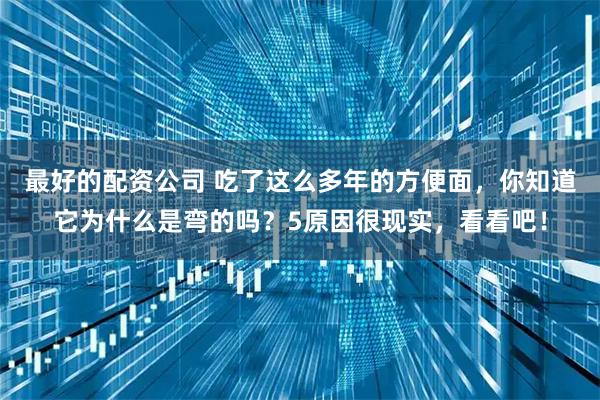 最好的配资公司 吃了这么多年的方便面，你知道它为什么是弯的吗？5原因很现实，看看吧！
