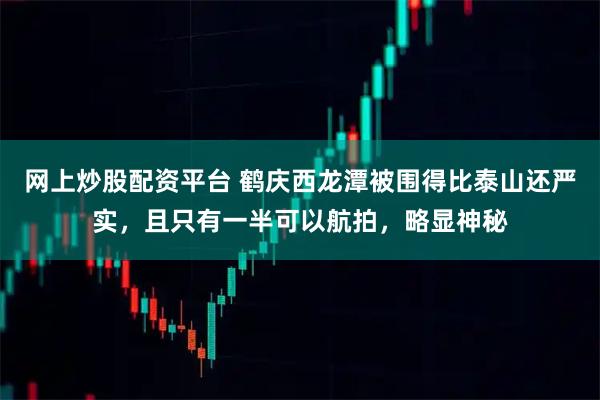 网上炒股配资平台 鹤庆西龙潭被围得比泰山还严实，且只有一半可以航拍，略显神秘